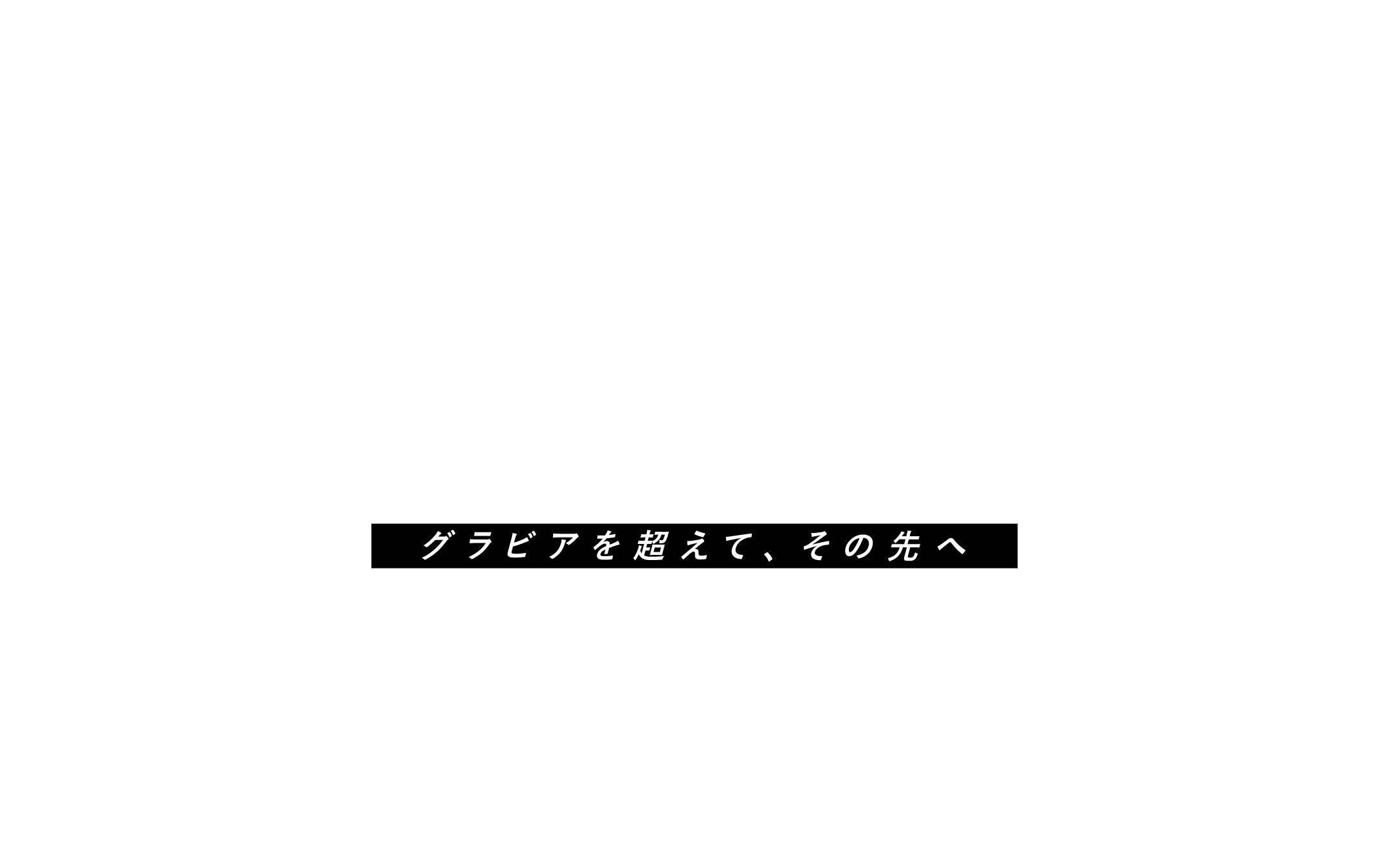 グラビアを超えて、その先へ